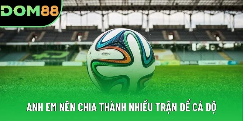 Anh em nên chia thành nhiều trận để cá độ